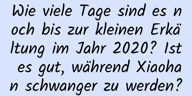 Wie viele Tage sind es noch bis zur kleinen Erkältung im Jahr 2020? Ist es gut, während Xiaohan schwanger zu werden?