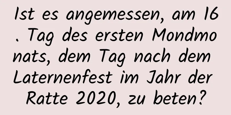 Ist es angemessen, am 16. Tag des ersten Mondmonats, dem Tag nach dem Laternenfest im Jahr der Ratte 2020, zu beten?