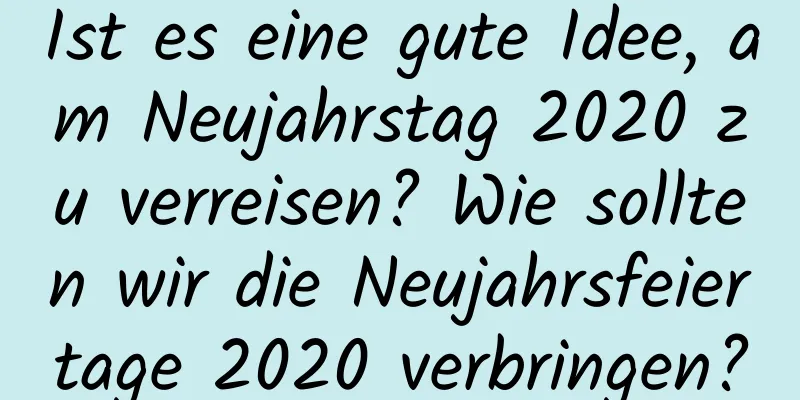 Ist es eine gute Idee, am Neujahrstag 2020 zu verreisen? Wie sollten wir die Neujahrsfeiertage 2020 verbringen?