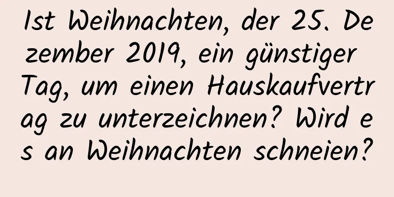 Ist Weihnachten, der 25. Dezember 2019, ein günstiger Tag, um einen Hauskaufvertrag zu unterzeichnen? Wird es an Weihnachten schneien?