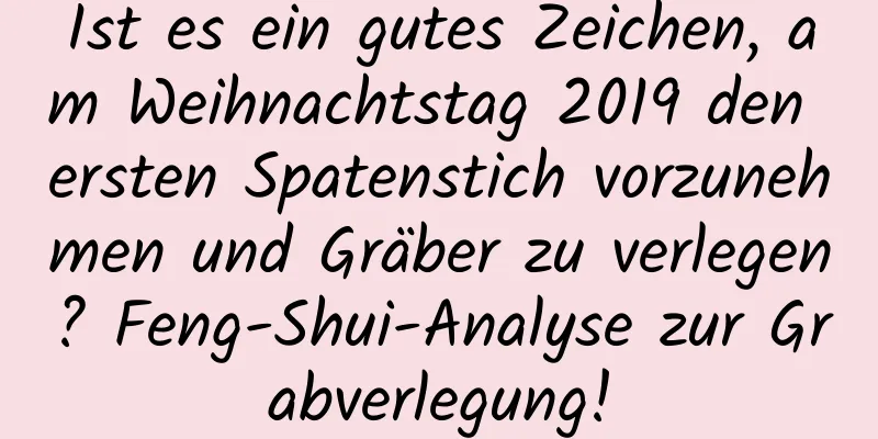 Ist es ein gutes Zeichen, am Weihnachtstag 2019 den ersten Spatenstich vorzunehmen und Gräber zu verlegen? Feng-Shui-Analyse zur Grabverlegung!