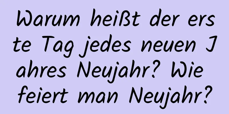 Warum heißt der erste Tag jedes neuen Jahres Neujahr? Wie feiert man Neujahr?