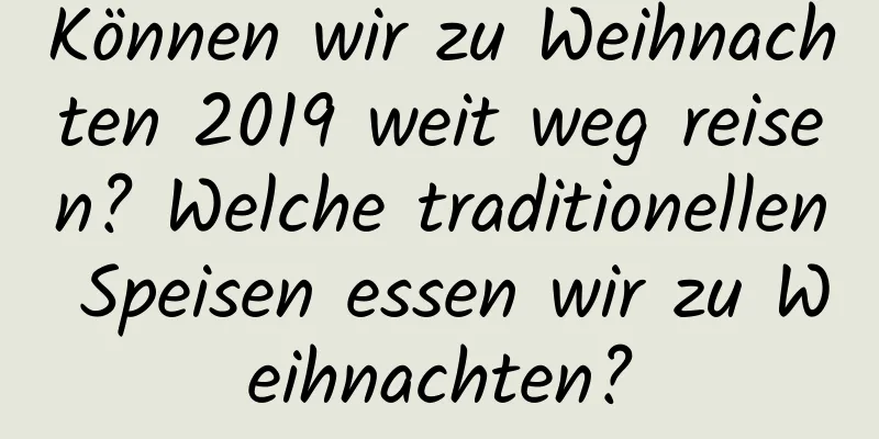 Können wir zu Weihnachten 2019 weit weg reisen? Welche traditionellen Speisen essen wir zu Weihnachten?