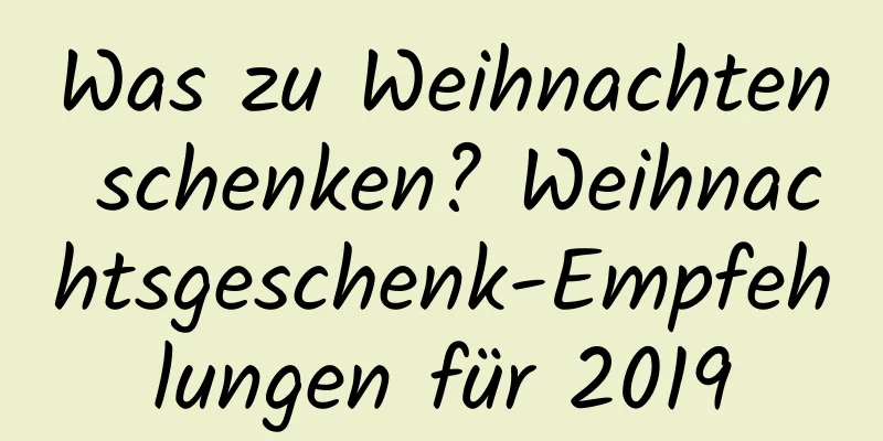 Was zu Weihnachten schenken? Weihnachtsgeschenk-Empfehlungen für 2019