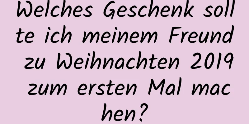 Welches Geschenk sollte ich meinem Freund zu Weihnachten 2019 zum ersten Mal machen?