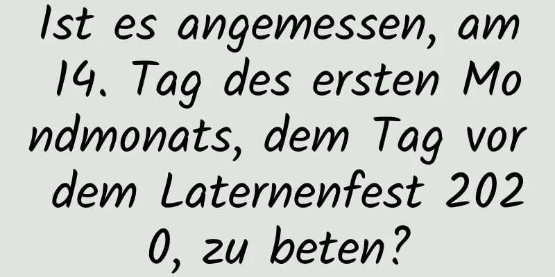 Ist es angemessen, am 14. Tag des ersten Mondmonats, dem Tag vor dem Laternenfest 2020, zu beten?