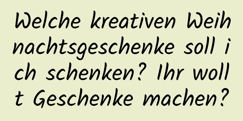 Welche kreativen Weihnachtsgeschenke soll ich schenken? Ihr wollt Geschenke machen?