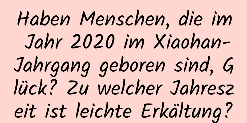 Haben Menschen, die im Jahr 2020 im Xiaohan-Jahrgang geboren sind, Glück? Zu welcher Jahreszeit ist leichte Erkältung?