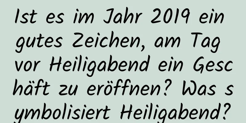 Ist es im Jahr 2019 ein gutes Zeichen, am Tag vor Heiligabend ein Geschäft zu eröffnen? Was symbolisiert Heiligabend?