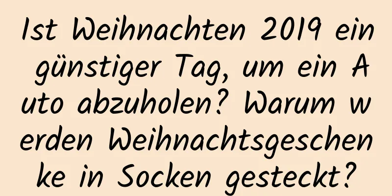 Ist Weihnachten 2019 ein günstiger Tag, um ein Auto abzuholen? Warum werden Weihnachtsgeschenke in Socken gesteckt?