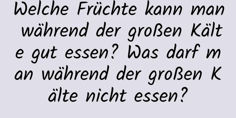 Welche Früchte kann man während der großen Kälte gut essen? Was darf man während der großen Kälte nicht essen?