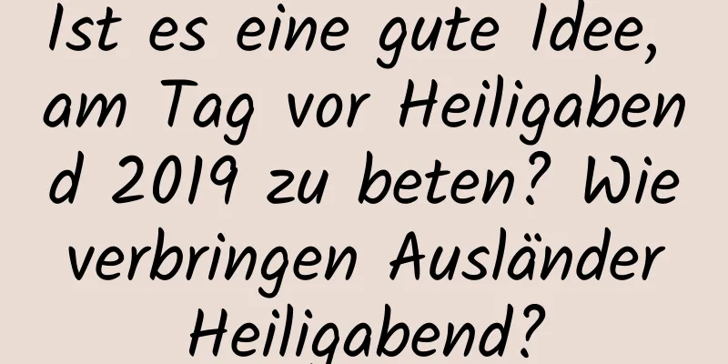 Ist es eine gute Idee, am Tag vor Heiligabend 2019 zu beten? Wie verbringen Ausländer Heiligabend?