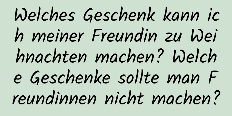 Welches Geschenk kann ich meiner Freundin zu Weihnachten machen? Welche Geschenke sollte man Freundinnen nicht machen?