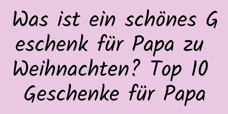 Was ist ein schönes Geschenk für Papa zu Weihnachten? Top 10 Geschenke für Papa