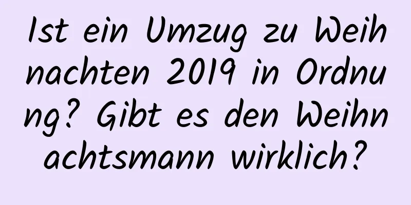 Ist ein Umzug zu Weihnachten 2019 in Ordnung? Gibt es den Weihnachtsmann wirklich?