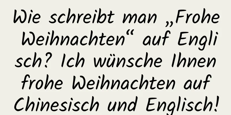 Wie schreibt man „Frohe Weihnachten“ auf Englisch? Ich wünsche Ihnen frohe Weihnachten auf Chinesisch und Englisch!