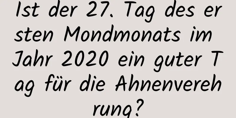 Ist der 27. Tag des ersten Mondmonats im Jahr 2020 ein guter Tag für die Ahnenverehrung?