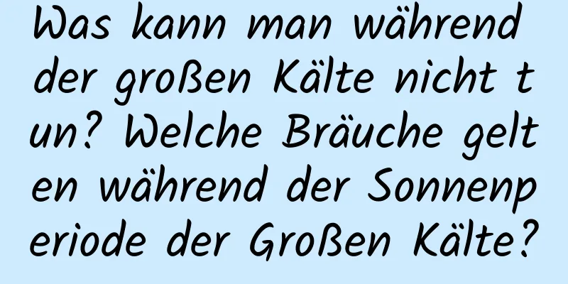 Was kann man während der großen Kälte nicht tun? Welche Bräuche gelten während der Sonnenperiode der Großen Kälte?