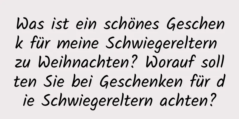 Was ist ein schönes Geschenk für meine Schwiegereltern zu Weihnachten? Worauf sollten Sie bei Geschenken für die Schwiegereltern achten?