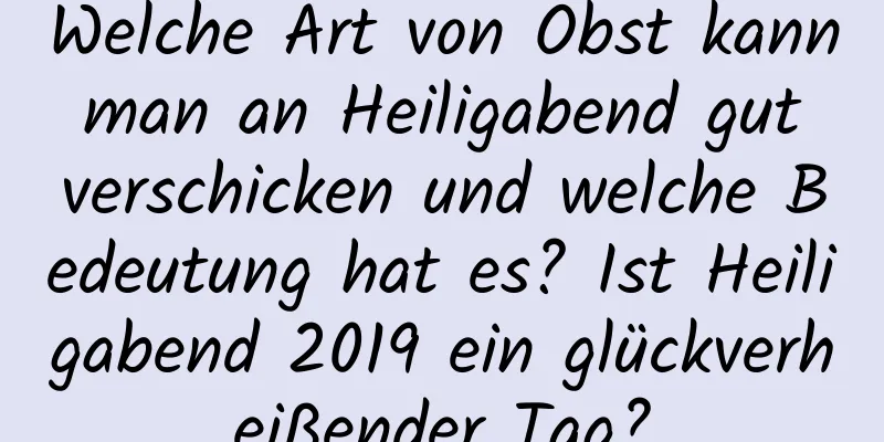 Welche Art von Obst kann man an Heiligabend gut verschicken und welche Bedeutung hat es? Ist Heiligabend 2019 ein glückverheißender Tag?