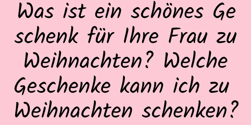 Was ist ein schönes Geschenk für Ihre Frau zu Weihnachten? Welche Geschenke kann ich zu Weihnachten schenken?