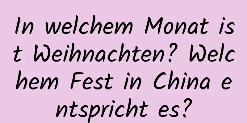 In welchem ​​Monat ist Weihnachten? Welchem ​​Fest in China entspricht es?