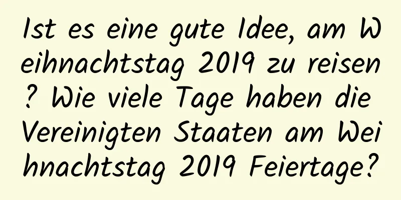 Ist es eine gute Idee, am Weihnachtstag 2019 zu reisen? Wie viele Tage haben die Vereinigten Staaten am Weihnachtstag 2019 Feiertage?