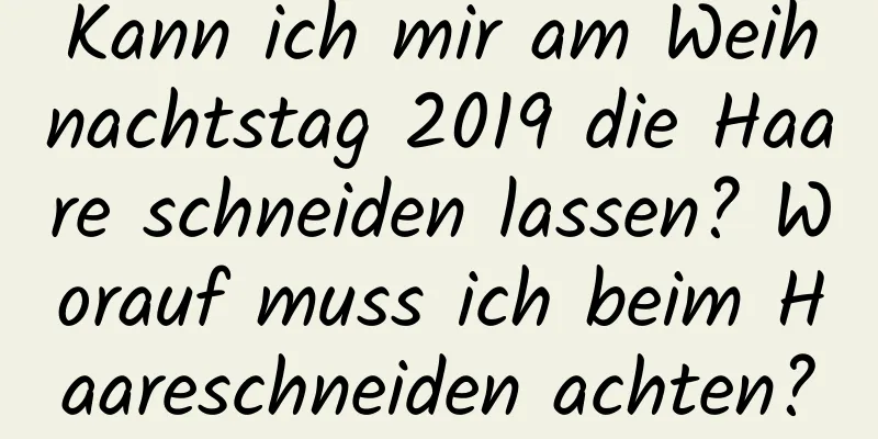 Kann ich mir am Weihnachtstag 2019 die Haare schneiden lassen? Worauf muss ich beim Haareschneiden achten?