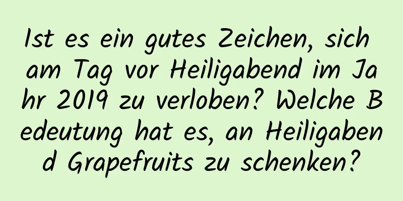 Ist es ein gutes Zeichen, sich am Tag vor Heiligabend im Jahr 2019 zu verloben? Welche Bedeutung hat es, an Heiligabend Grapefruits zu schenken?