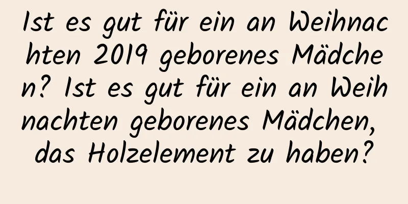 Ist es gut für ein an Weihnachten 2019 geborenes Mädchen? Ist es gut für ein an Weihnachten geborenes Mädchen, das Holzelement zu haben?