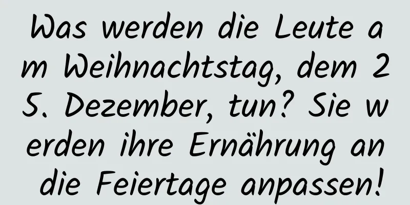 Was werden die Leute am Weihnachtstag, dem 25. Dezember, tun? Sie werden ihre Ernährung an die Feiertage anpassen!