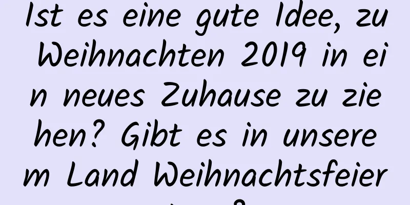 Ist es eine gute Idee, zu Weihnachten 2019 in ein neues Zuhause zu ziehen? Gibt es in unserem Land Weihnachtsfeiertage?