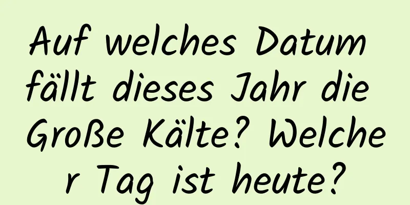 Auf welches Datum fällt dieses Jahr die Große Kälte? Welcher Tag ist heute?