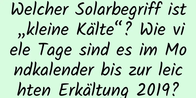 Welcher Solarbegriff ist „kleine Kälte“? Wie viele Tage sind es im Mondkalender bis zur leichten Erkältung 2019?