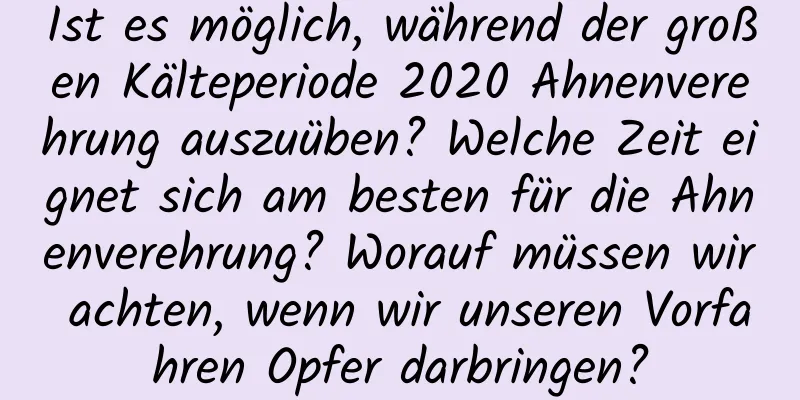 Ist es möglich, während der großen Kälteperiode 2020 Ahnenverehrung auszuüben? Welche Zeit eignet sich am besten für die Ahnenverehrung? Worauf müssen wir achten, wenn wir unseren Vorfahren Opfer darbringen?