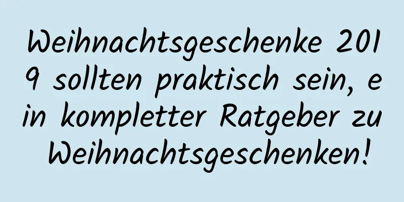 Weihnachtsgeschenke 2019 sollten praktisch sein, ein kompletter Ratgeber zu Weihnachtsgeschenken!