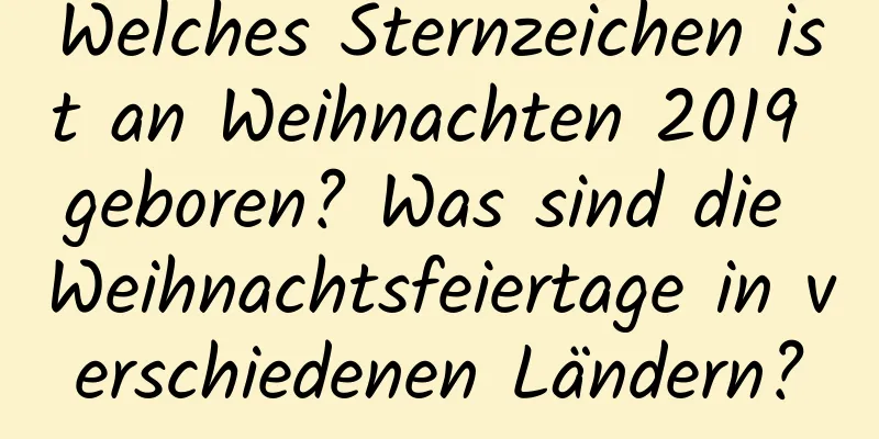 Welches Sternzeichen ist an Weihnachten 2019 geboren? Was sind die Weihnachtsfeiertage in verschiedenen Ländern?