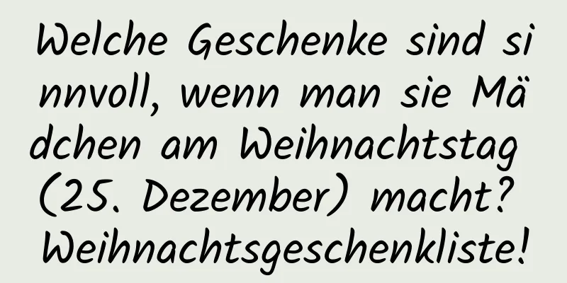 Welche Geschenke sind sinnvoll, wenn man sie Mädchen am Weihnachtstag (25. Dezember) macht? Weihnachtsgeschenkliste!