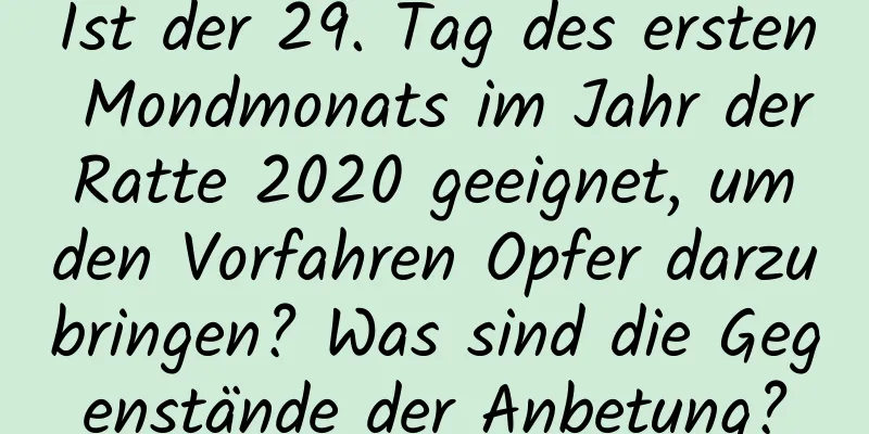 Ist der 29. Tag des ersten Mondmonats im Jahr der Ratte 2020 geeignet, um den Vorfahren Opfer darzubringen? Was sind die Gegenstände der Anbetung?