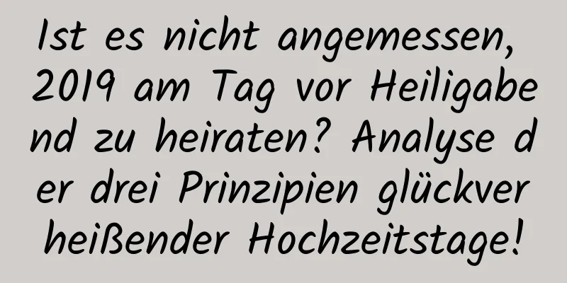 Ist es nicht angemessen, 2019 am Tag vor Heiligabend zu heiraten? Analyse der drei Prinzipien glückverheißender Hochzeitstage!