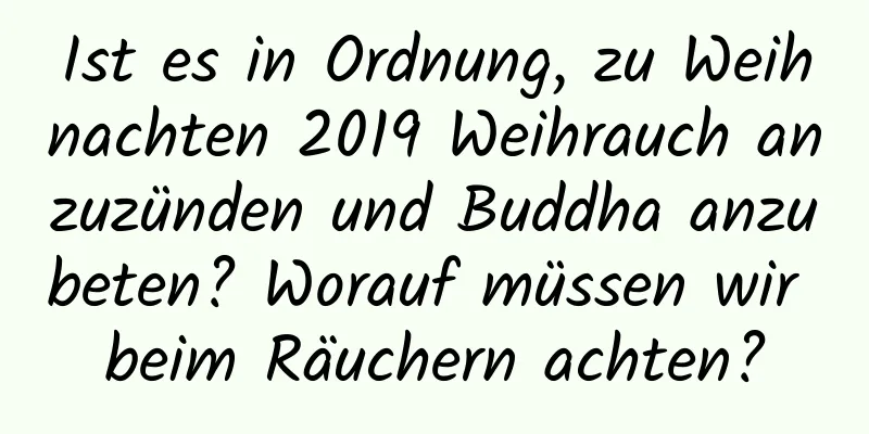 Ist es in Ordnung, zu Weihnachten 2019 Weihrauch anzuzünden und Buddha anzubeten? Worauf müssen wir beim Räuchern achten?