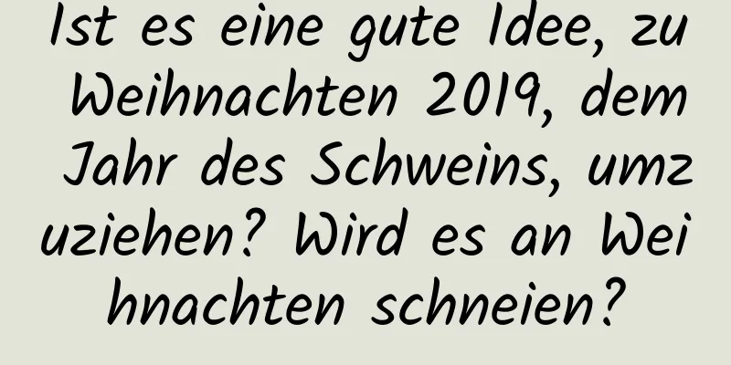 Ist es eine gute Idee, zu Weihnachten 2019, dem Jahr des Schweins, umzuziehen? Wird es an Weihnachten schneien?