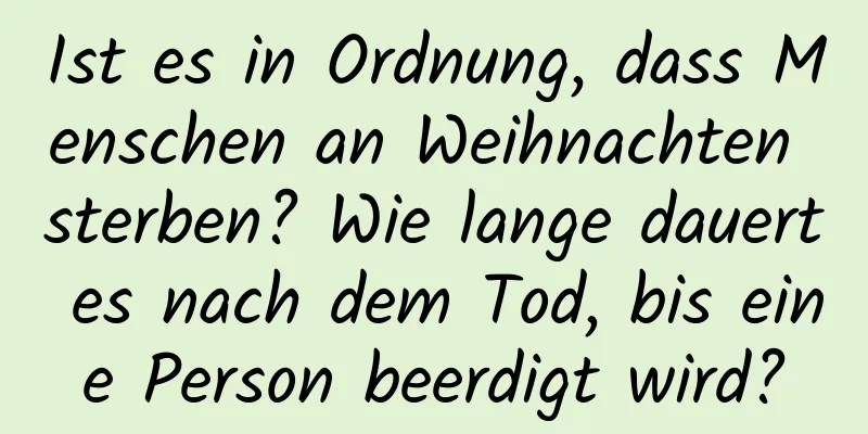 Ist es in Ordnung, dass Menschen an Weihnachten sterben? Wie lange dauert es nach dem Tod, bis eine Person beerdigt wird?