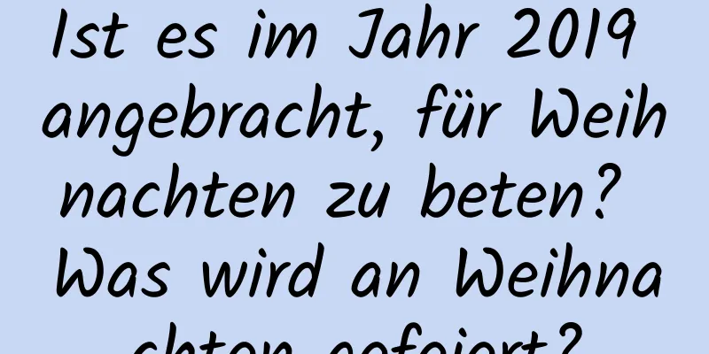 Ist es im Jahr 2019 angebracht, für Weihnachten zu beten? Was wird an Weihnachten gefeiert?