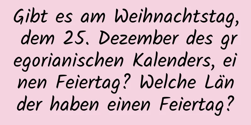 Gibt es am Weihnachtstag, dem 25. Dezember des gregorianischen Kalenders, einen Feiertag? Welche Länder haben einen Feiertag?