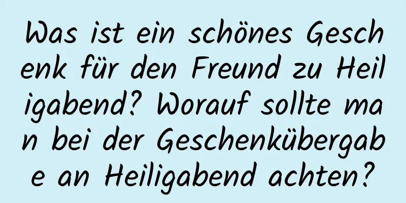 Was ist ein schönes Geschenk für den Freund zu Heiligabend? Worauf sollte man bei der Geschenkübergabe an Heiligabend achten?