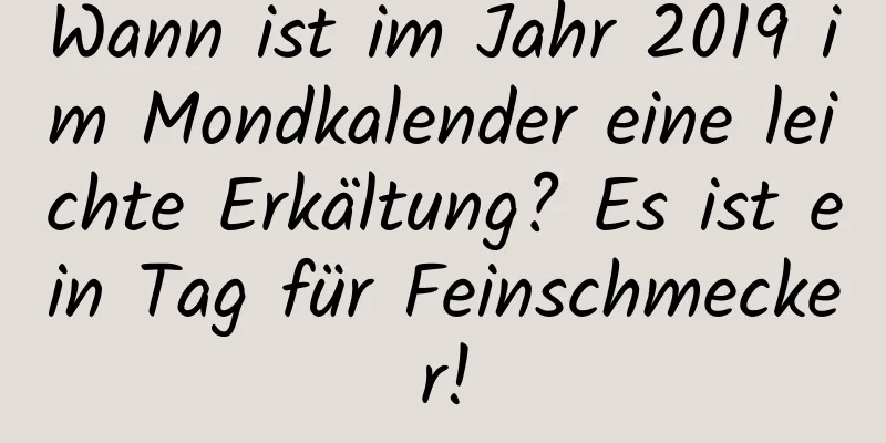 Wann ist im Jahr 2019 im Mondkalender eine leichte Erkältung? Es ist ein Tag für Feinschmecker!