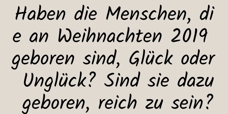 Haben die Menschen, die an Weihnachten 2019 geboren sind, Glück oder Unglück? Sind sie dazu geboren, reich zu sein?