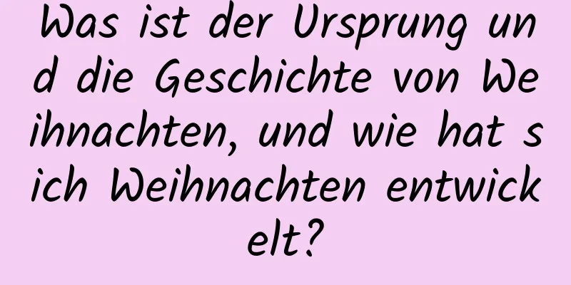 Was ist der Ursprung und die Geschichte von Weihnachten, und wie hat sich Weihnachten entwickelt?