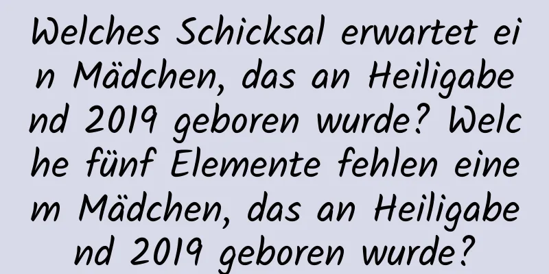 Welches Schicksal erwartet ein Mädchen, das an Heiligabend 2019 geboren wurde? Welche fünf Elemente fehlen einem Mädchen, das an Heiligabend 2019 geboren wurde?